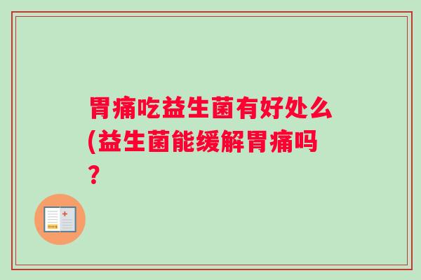 胃痛吃益生菌有好处么(益生菌能缓解胃痛吗？