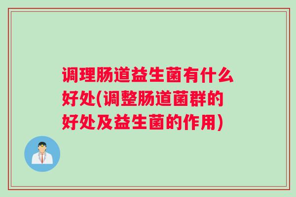 调理肠道益生菌有什么好处(调整肠道菌群的好处及益生菌的作用)