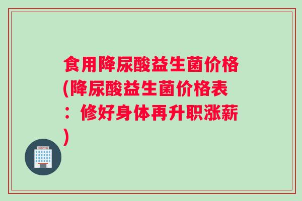 食用降尿酸益生菌价格(降尿酸益生菌价格表：修好身体再升职涨薪)
