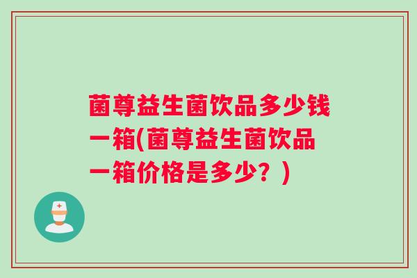 菌尊益生菌饮品多少钱一箱(菌尊益生菌饮品一箱价格是多少？)