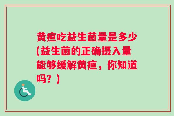黄疸吃益生菌量是多少(益生菌的正确摄入量能够缓解黄疸，你知道吗？)