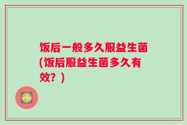 饭后一般多久服益生菌(饭后服益生菌多久有效？)