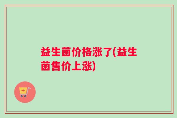 益生菌价格涨了(益生菌售价上涨)