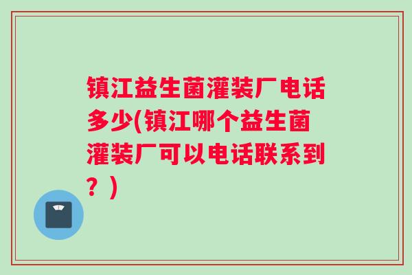 镇江益生菌灌装厂电话多少(镇江哪个益生菌灌装厂可以电话联系到？)