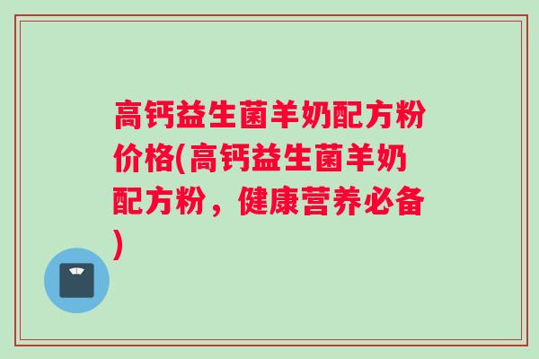 高钙益生菌羊奶配方粉价格(高钙益生菌羊奶配方粉，健康营养必备)