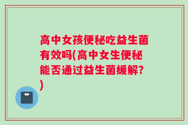 高中女孩便秘吃益生菌有效吗(高中女生便秘能否通过益生菌缓解？)