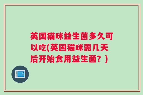 英国猫咪益生菌多久可以吃(英国猫咪需几天后开始食用益生菌？)