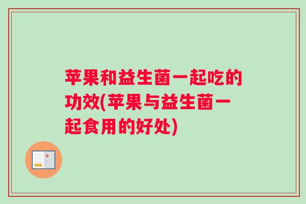 苹果和益生菌一起吃的功效(苹果与益生菌一起食用的好处)