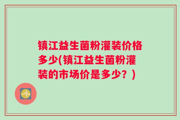 镇江益生菌粉灌装价格多少(镇江益生菌粉灌装的市场价是多少？)