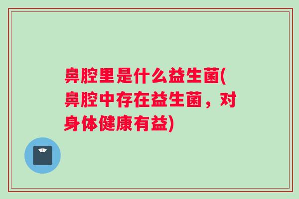 鼻腔里是什么益生菌(鼻腔中存在益生菌，对身体健康有益)