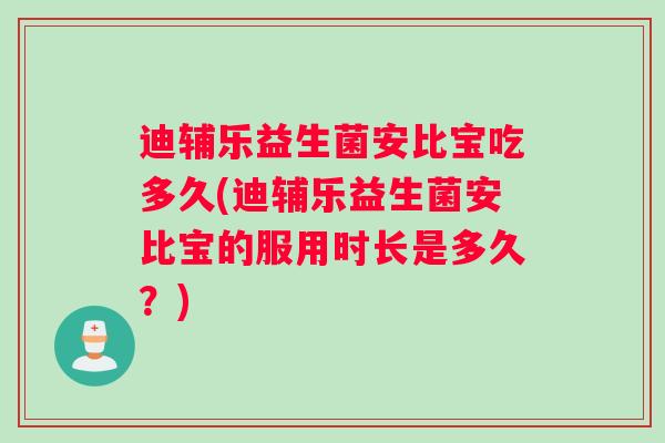 迪辅乐益生菌安比宝吃多久(迪辅乐益生菌安比宝的服用时长是多久？)