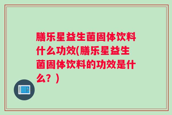 膳乐星益生菌固体饮料什么功效(膳乐星益生菌固体饮料的功效是什么？)