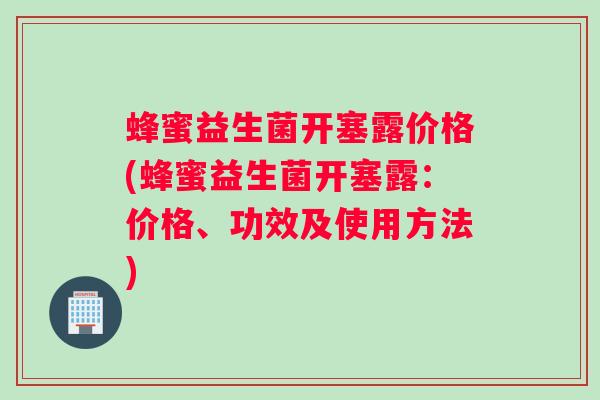 蜂蜜益生菌开塞露价格(蜂蜜益生菌开塞露：价格、功效及使用方法)