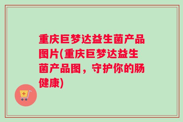 重庆巨梦达益生菌产品图片(重庆巨梦达益生菌产品图，守护你的肠健康)