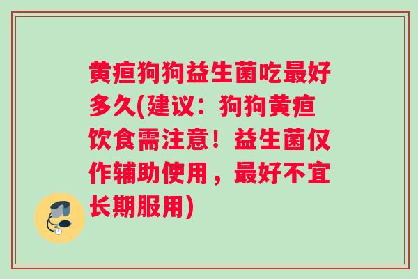 黄疸狗狗益生菌吃最好多久(建议：狗狗黄疸饮食需注意！益生菌仅作辅助使用，最好不宜长期服用)