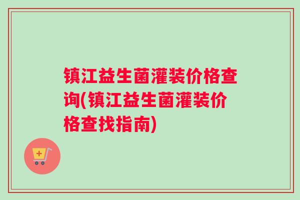 镇江益生菌灌装价格查询(镇江益生菌灌装价格查找指南)