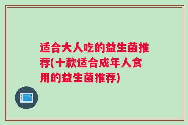 适合大人吃的益生菌推荐(十款适合成年人食用的益生菌推荐)