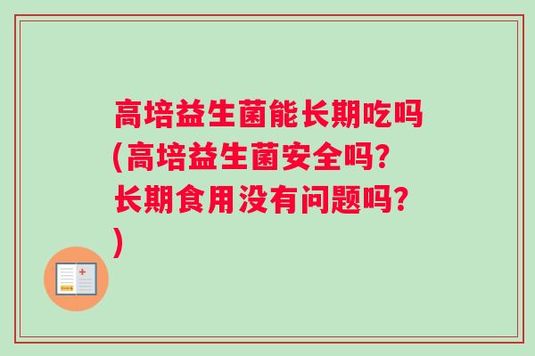高培益生菌能长期吃吗(高培益生菌安全吗？长期食用没有问题吗？)