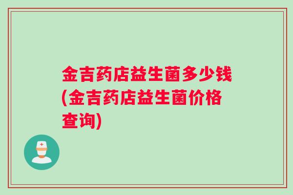 金吉药店益生菌多少钱(金吉药店益生菌价格查询)