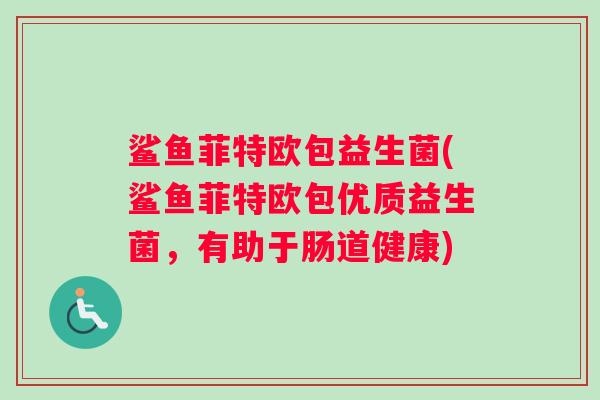 鲨鱼菲特欧包益生菌(鲨鱼菲特欧包优质益生菌，有助于肠道健康)