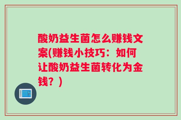 酸奶益生菌怎么赚钱文案(赚钱小技巧：如何让酸奶益生菌转化为金钱？)