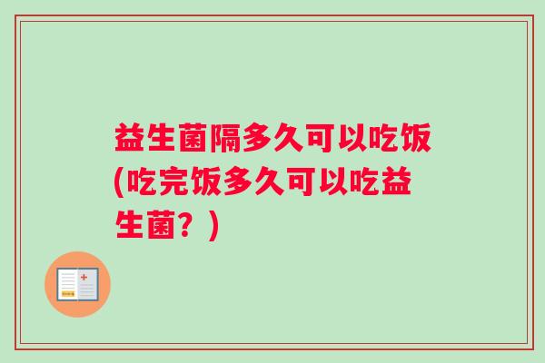 益生菌隔多久可以吃饭(吃完饭多久可以吃益生菌？)