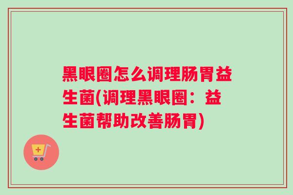 黑眼圈怎么调理肠胃益生菌(调理黑眼圈：益生菌帮助改善肠胃)