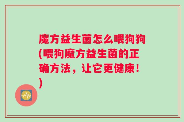 魔方益生菌怎么喂狗狗(喂狗魔方益生菌的正确方法，让它更健康！)