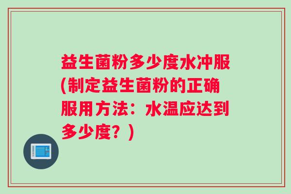 益生菌粉多少度水冲服(制定益生菌粉的正确服用方法：水温应达到多少度？)