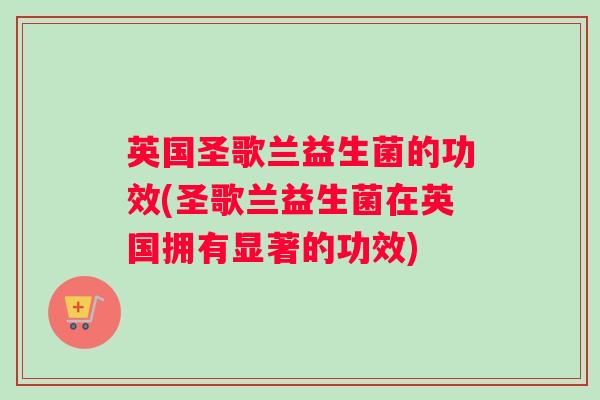 英国圣歌兰益生菌的功效(圣歌兰益生菌在英国拥有显著的功效)