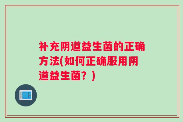 补充阴道益生菌的正确方法(如何正确服用阴道益生菌？)