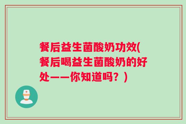 餐后益生菌酸奶功效(餐后喝益生菌酸奶的好处——你知道吗？)