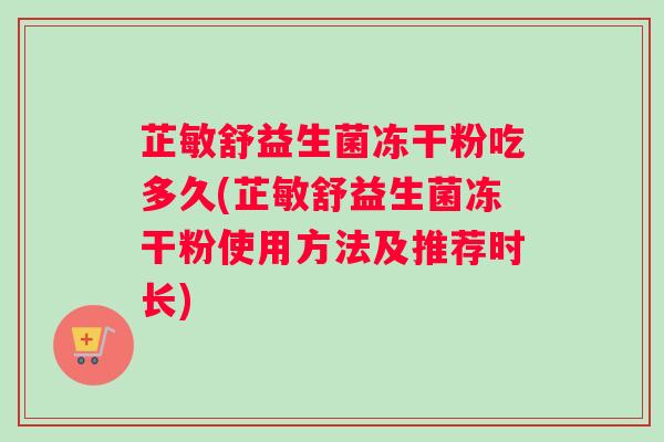 芷敏舒益生菌冻干粉吃多久(芷敏舒益生菌冻干粉使用方法及推荐时长)