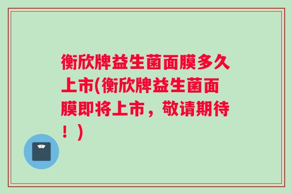衡欣牌益生菌面膜多久上市(衡欣牌益生菌面膜即将上市，敬请期待！)