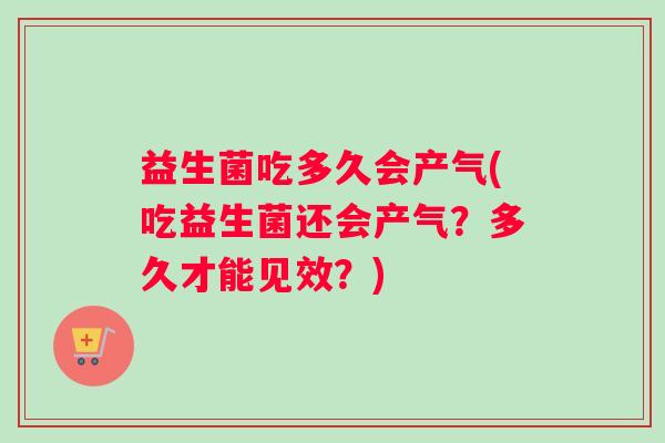 益生菌吃多久会产气(吃益生菌还会产气？多久才能见效？)