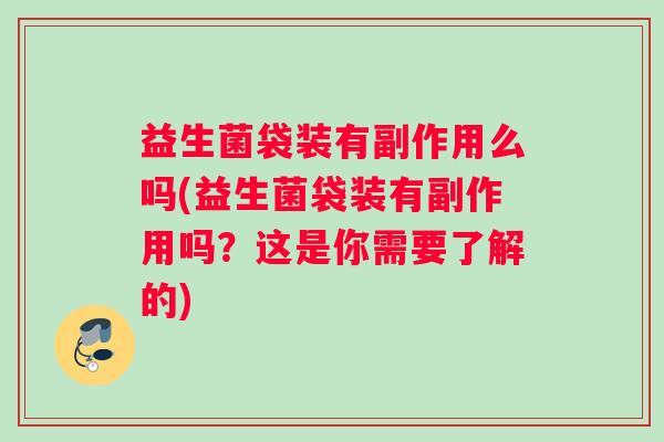 益生菌袋装有副作用么吗(益生菌袋装有副作用吗？这是你需要了解的)