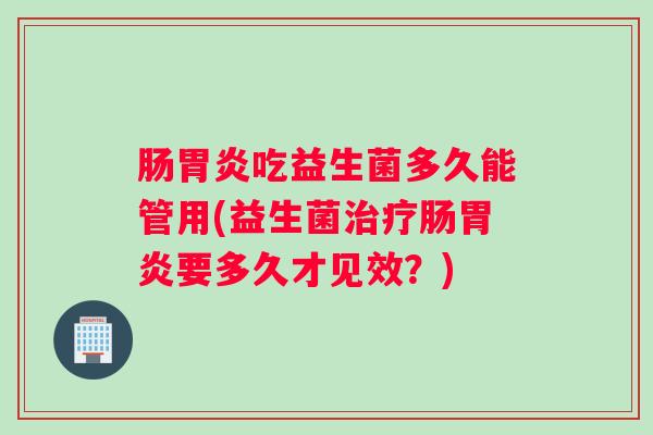肠吃益生菌多久能管用(益生菌肠要多久才见效？)
