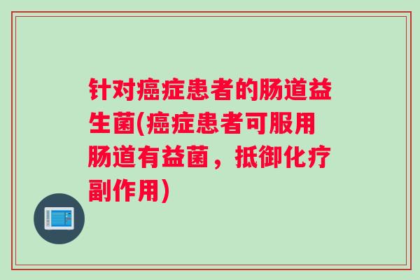 针对癌症患者的肠道益生菌(癌症患者可服用肠道有益菌，抵御化疗副作用)