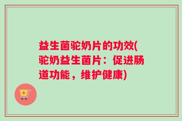 益生菌驼奶片的功效(驼奶益生菌片：促进肠道功能，维护健康)