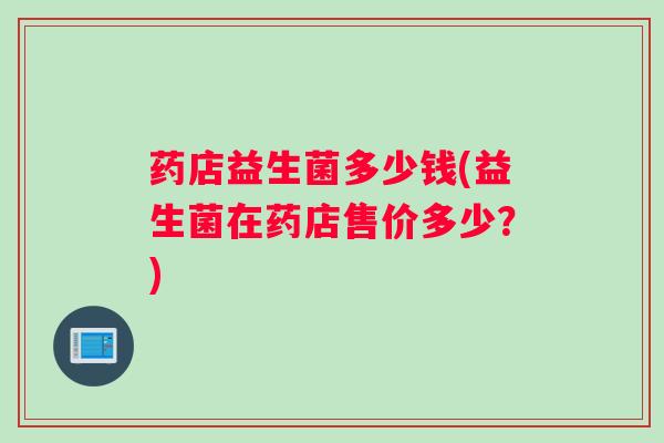 药店益生菌多少钱(益生菌在药店售价多少？)