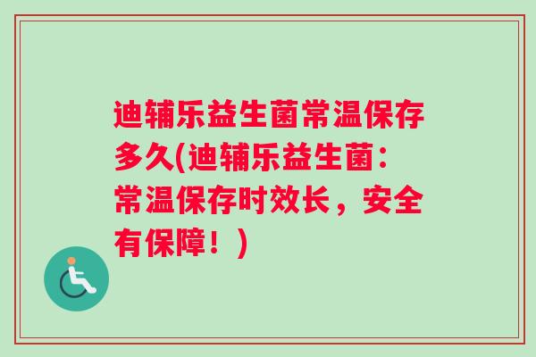 迪辅乐益生菌常温保存多久(迪辅乐益生菌：常温保存时效长，安全有保障！)