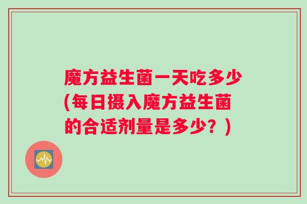 魔方益生菌一天吃多少(每日摄入魔方益生菌的合适剂量是多少？)