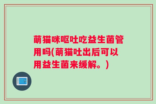 萌猫咪呕吐吃益生菌管用吗(萌猫吐出后可以用益生菌来缓解。)
