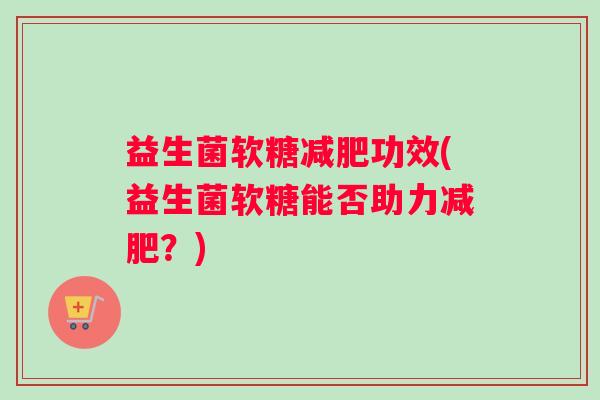 益生菌软糖功效(益生菌软糖能否助力？)