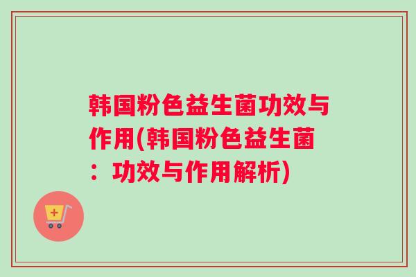 韩国粉色益生菌功效与作用(韩国粉色益生菌：功效与作用解析)