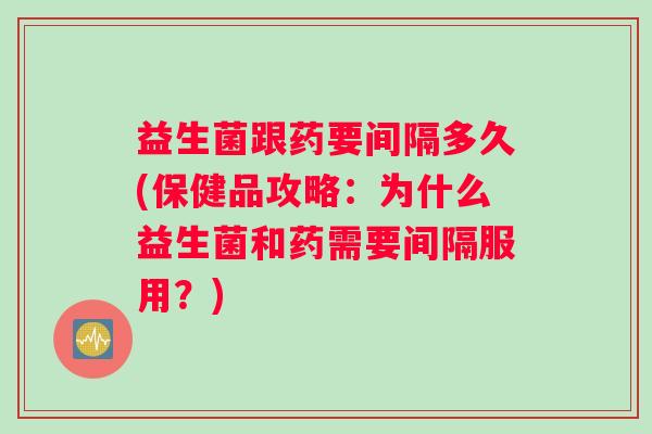 益生菌跟药要间隔多久(保健品攻略：为什么益生菌和药需要间隔服用？)