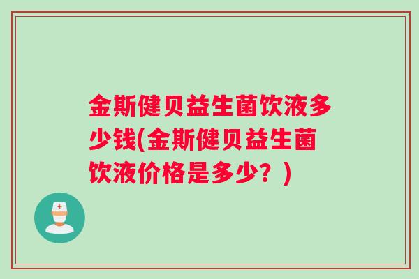 金斯健贝益生菌饮液多少钱(金斯健贝益生菌饮液价格是多少？)