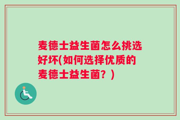 麦德士益生菌怎么挑选好坏(如何选择优质的麦德士益生菌？)