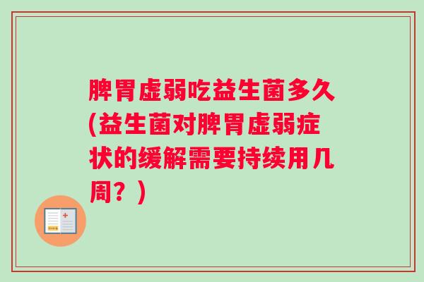 脾胃虚弱吃益生菌多久(益生菌对脾胃虚弱症状的缓解需要持续用几周？)