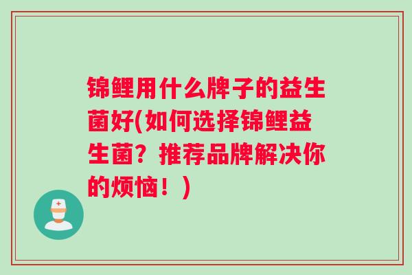 锦鲤用什么牌子的益生菌好(如何选择锦鲤益生菌？推荐品牌解决你的烦恼！)